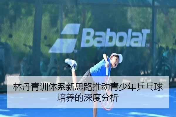 林丹青训体系新思路推动青少年乒乓球培养的深度分析