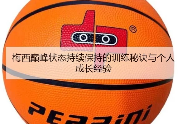 梅西巅峰状态持续保持的训练秘诀与个人成长经验