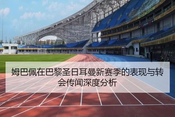 姆巴佩在巴黎圣日耳曼新赛季的表现与转会传闻深度分析